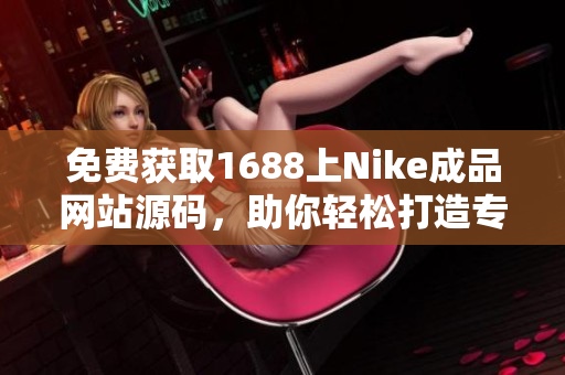免費獲取1688上Nike成品網(wǎng)站源碼，助你輕松打造專屬運動品牌網(wǎng)店！