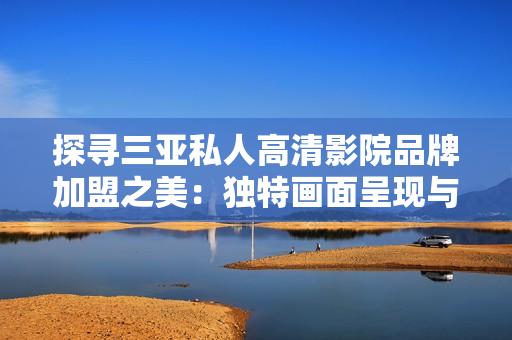 探尋三亞私人高清影院品牌加盟之美:獨特畫面呈現(xiàn)與全新體驗 探尋三亞私人高清影院品牌加盟之美:獨特畫面呈現(xiàn)與全新體驗