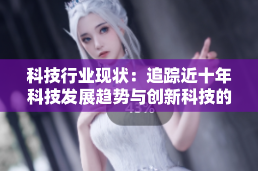 科技行業(yè)現(xiàn)狀：追蹤近十年科技發(fā)展趨勢與創(chuàng)新科技的未來預測