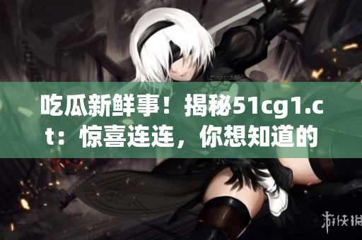 吃瓜新鮮事!揭秘51cg1.ct:驚喜連連,你想知道的一切都在這里 吃瓜新鮮事!揭秘51cg1.ct:驚喜連連,你想知道的一切都在這里