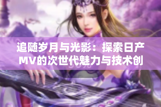 追隨歲月與光影：探索日產MV的次世代魅力與技術創(chuàng)新