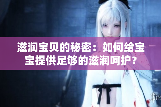 滋潤寶貝的秘密：如何給寶寶提供足夠的滋潤呵護？