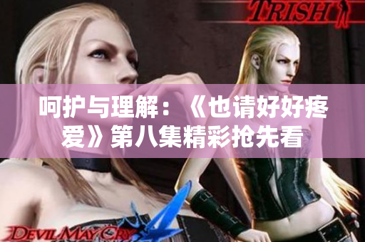 呵護(hù)與理解：《也請好好疼愛》第八集精彩搶先看