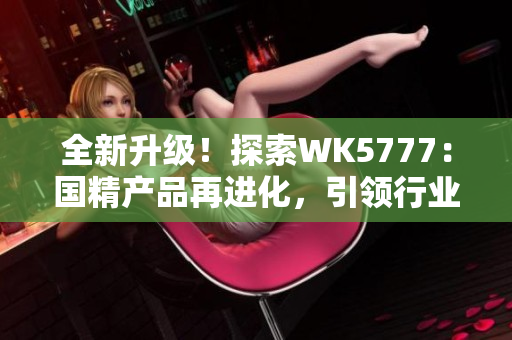 全新升級(jí)！探索WK5777：國(guó)精產(chǎn)品再進(jìn)化，引領(lǐng)行業(yè)新潮流