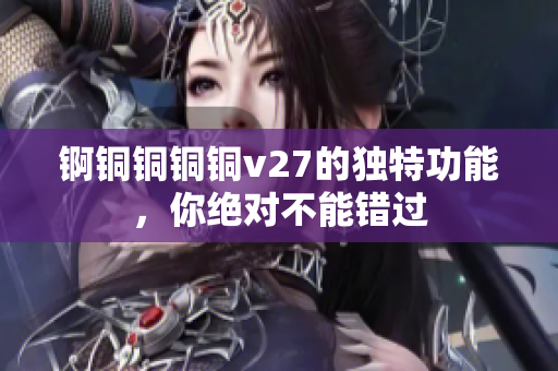 錒銅銅銅銅v27的獨(dú)特功能，你絕對(duì)不能錯(cuò)過(guò)