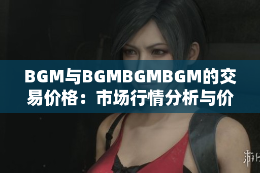 BGM與BGMBGMBGM的交易價格：市場行情分析與價格走勢解讀