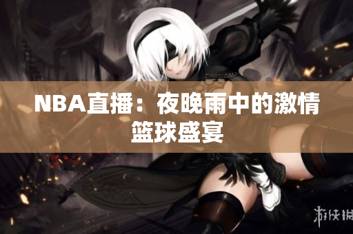 NBA直播：夜晚雨中的激情籃球盛宴