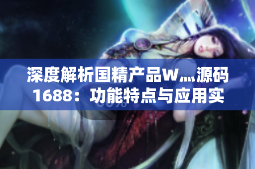 深度解析國(guó)精產(chǎn)品W灬源碼1688：功能特點(diǎn)與應(yīng)用實(shí)例全面剖析