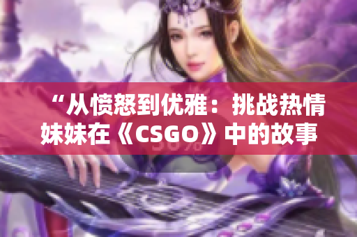 “從憤怒到優(yōu)雅：挑戰(zhàn)熱情妹妹在《CSGO》中的故事”