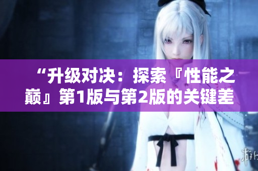 “升級對決：探索『性能之巔』第1版與第2版的關(guān)鍵差異”