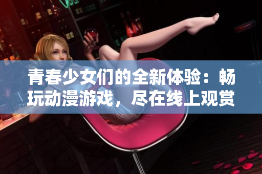青春少女們的全新體驗：暢玩動漫游戲，盡在線上觀賞