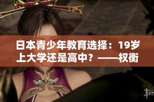 日本青少年教育選擇：19歲上大學(xué)還是高中？——權(quán)衡利弊和教育路徑的指南