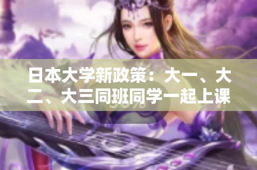 日本大學(xué)新政策：大一、大二、大三同班同學(xué)一起上課，促進(jìn)跨年級交流