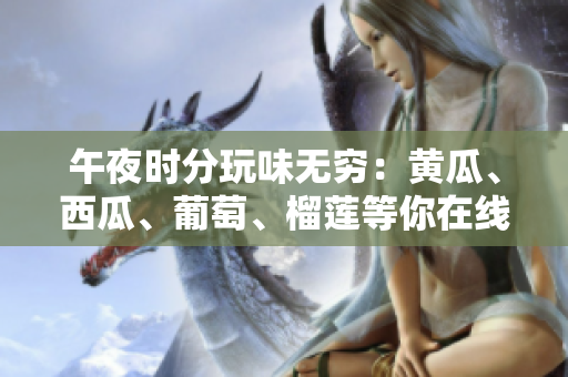 午夜時分玩味無窮：黃瓜、西瓜、葡萄、榴蓮等你在線尋找的刺激
