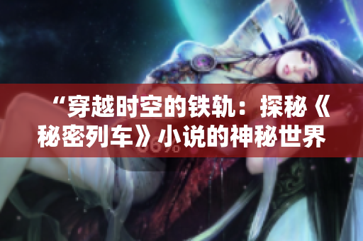 “穿越時(shí)空的鐵軌：探秘《秘密列車(chē)》小說(shuō)的神秘世界”