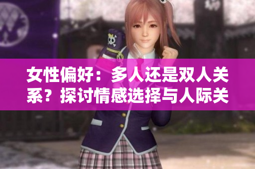 女性偏好：多人還是雙人關(guān)系？探討情感選擇與人際關(guān)系模式