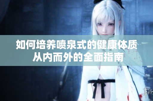 如何培養(yǎng)噴泉式的健康體質(zhì) 從內(nèi)而外的全面指南