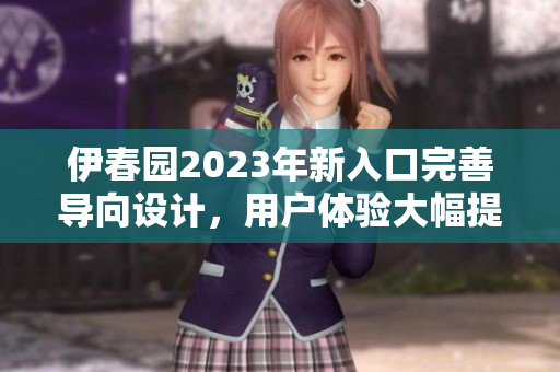伊春園2023年新入口完善導(dǎo)向設(shè)計(jì),用戶體驗(yàn)大幅提升 伊春園2023年新入口完善導(dǎo)向設(shè)計(jì),用戶體驗(yàn)大幅提升