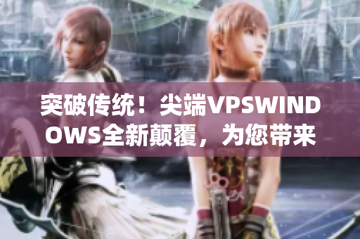 突破傳統(tǒng)！尖端VPSWINDOWS全新顛覆，為您帶來不一樣的體驗
