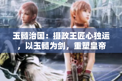 玉髓治國：攝政王匠心獨運，以玉髓為劍，重塑皇帝