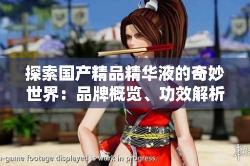 探索國產(chǎn)精品精華液的奇妙世界：品牌概覽、功效解析與用戶評價