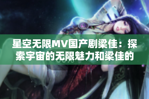 星空無限MV國產(chǎn)劇梁佳：探索宇宙的無限魅力和梁佳的成長故事