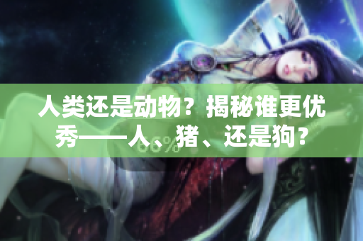 人類還是動物？揭秘誰更優(yōu)秀——人、豬、還是狗？