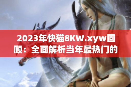 2023年快貓8KW.xyw回顧：全面解析當(dāng)年最熱門(mén)的網(wǎng)絡(luò)現(xiàn)象與趨勢(shì)