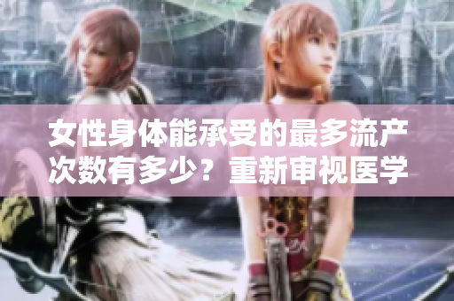 女性身體能承受的最多流產(chǎn)次數(shù)有多少？重新審視醫(yī)學(xué)界的研究結(jié)果