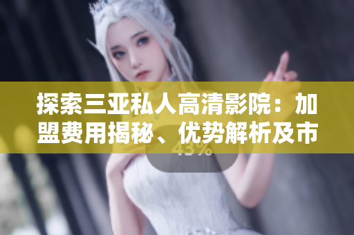 探索三亞私人高清影院：加盟費(fèi)用揭秘、優(yōu)勢(shì)解析及市場(chǎng)前景展望