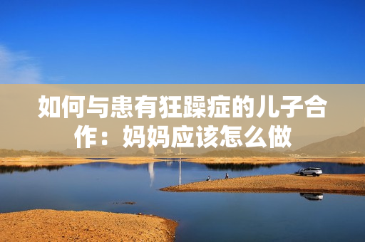 如何與患有狂躁癥的兒子合作：媽媽?xiě)?yīng)該怎么做