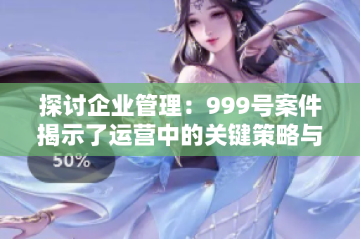 探討企業(yè)管理：999號(hào)案件揭示了運(yùn)營(yíng)中的關(guān)鍵策略與挑戰(zhàn)