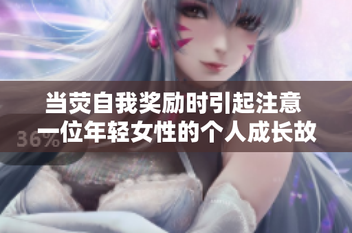 當(dāng)熒自我獎(jiǎng)勵(lì)時(shí)引起注意 一位年輕女性的個(gè)人成長(zhǎng)故事