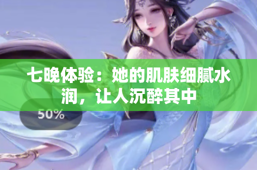 七晚體驗(yàn)：她的肌膚細(xì)膩水潤(rùn)，讓人沉醉其中