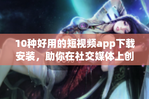 10種好用的短視頻app下載安裝，助你在社交媒體上創(chuàng)造精彩視界