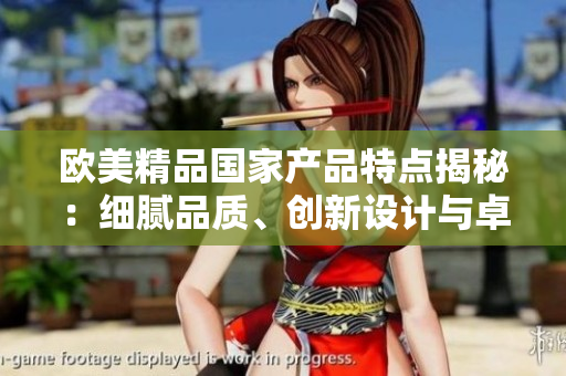 歐美精品國(guó)家產(chǎn)品特點(diǎn)揭秘：細(xì)膩品質(zhì)、創(chuàng)新設(shè)計(jì)與卓越工藝