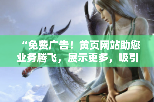 “免費(fèi)廣告！黃頁(yè)網(wǎng)站助您業(yè)務(wù)騰飛，展示更多，吸引更多客戶！”