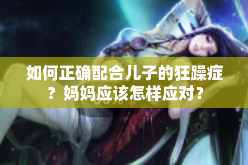 如何正確配合兒子的狂躁癥？媽媽應(yīng)該怎樣應(yīng)對？