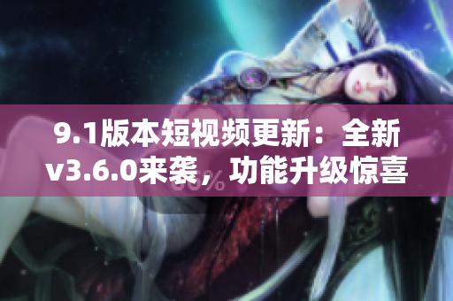 9.1版本短視頻更新：全新v3.6.0來(lái)襲，功能升級(jí)驚喜不斷