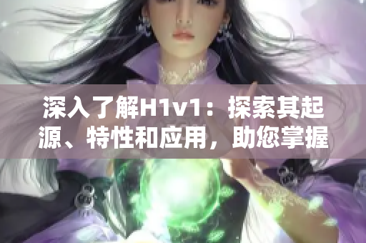 深入了解H1v1：探索其起源、特性和應(yīng)用，助您掌握其技術(shù)和實(shí)踐要點(diǎn)