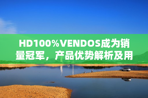 HD100%VENDOS成為銷量冠軍，產品優(yōu)勢解析及用戶評價分享