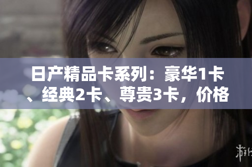 日產(chǎn)精品卡系列：豪華1卡、經(jīng)典2卡、尊貴3卡，價格揭曉