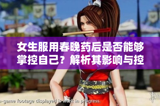 女生服用春晚藥后是否能夠掌控自己？解析其影響與控制方法
