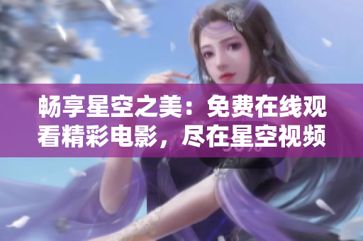 暢享星空之美：免費在線觀看精彩電影，盡在星空視頻平臺！