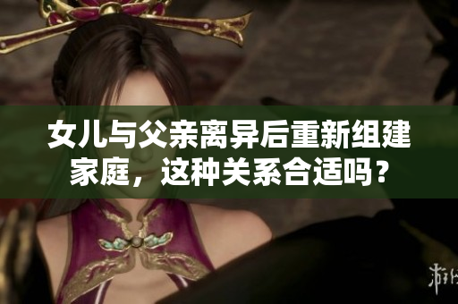 女兒與父親離異后重新組建家庭，這種關(guān)系合適嗎？
