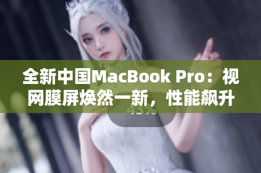 全新中國MacBook Pro：視網(wǎng)膜屏煥然一新，性能飆升再創(chuàng)輝煌