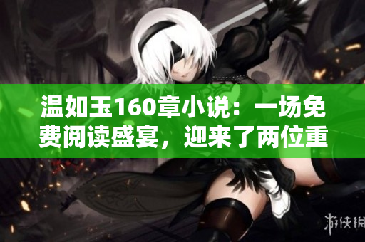 溫如玉160章小說：一場免費閱讀盛宴，迎來了兩位重要角色