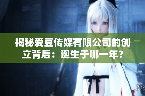 揭秘愛豆傳媒有限公司的創(chuàng)立背后：誕生于哪一年？