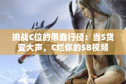 挑戰(zhàn)C位的愚蠢行徑：當S貨變大聲，C爛你的SB視頻