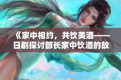 《家中相約，共飲美酒——日劇探討部長家中飲酒的故事》